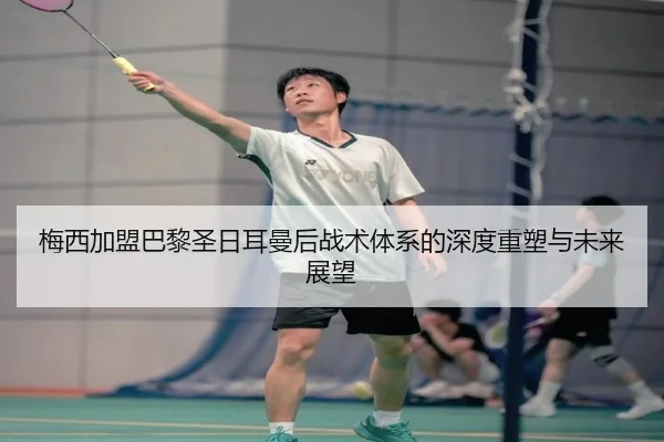 梅西加盟巴黎圣日耳曼后战术体系的深度重塑与未来展望