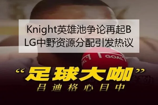 Knight英雄池争论再起BLG中野资源分配引发热议