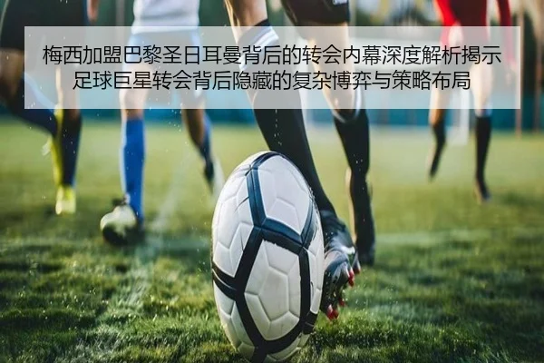 梅西加盟巴黎圣日耳曼背后的转会内幕深度解析揭示足球巨星转会背后隐藏的复杂博弈与策略布局