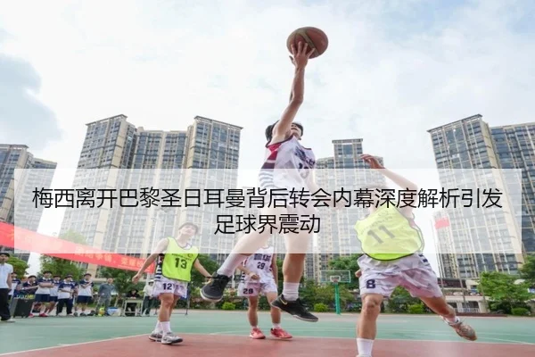 梅西离开巴黎圣日耳曼背后转会内幕深度解析引发足球界震动
