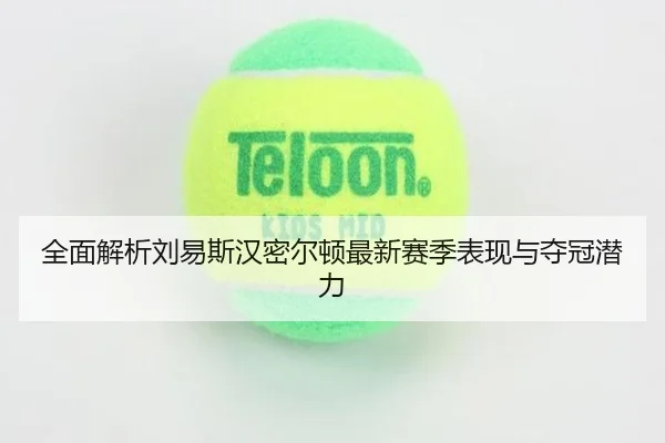 全面解析刘易斯汉密尔顿最新赛季表现与夺冠潜力