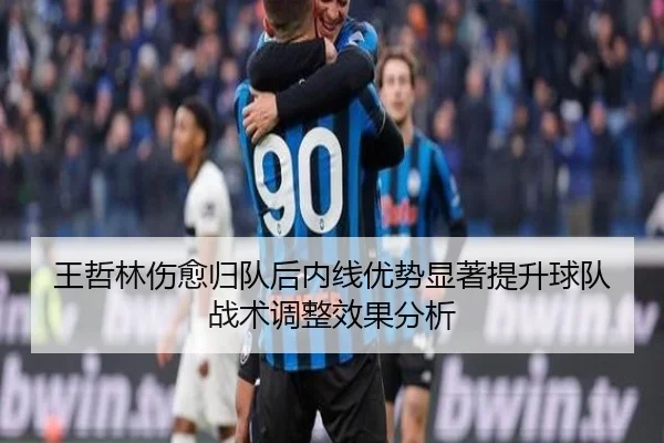王哲林伤愈归队后内线优势显著提升球队战术调整效果分析