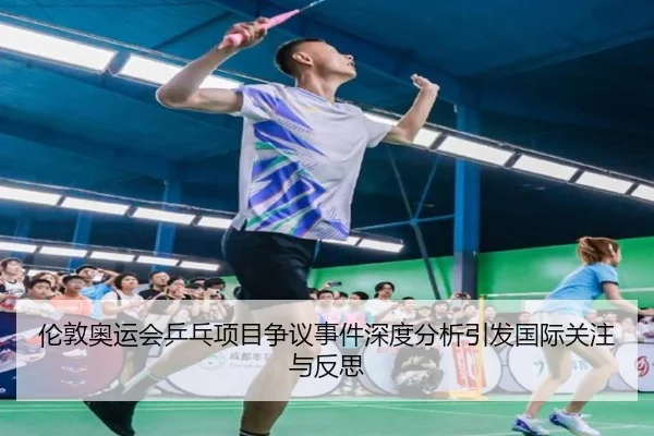 伦敦奥运会乒乓项目争议事件深度分析引发国际关注与反思
