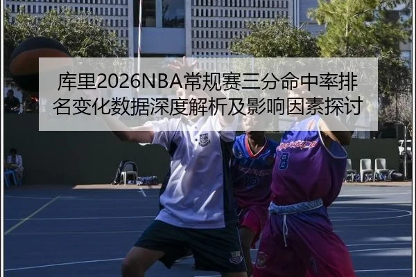 库里2026NBA常规赛三分命中率排名变化数据深度解析及影响因素探讨