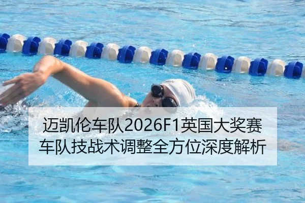 迈凯伦车队2026F1英国大奖赛车队技战术调整全方位深度解析