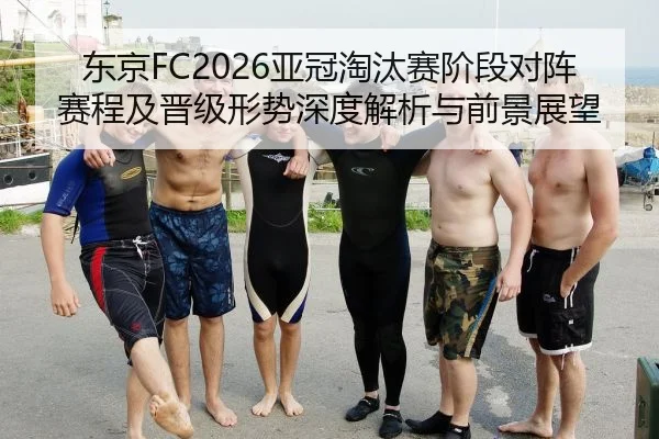 东京FC2026亚冠淘汰赛阶段对阵赛程及晋级形势深度解析与前景展望